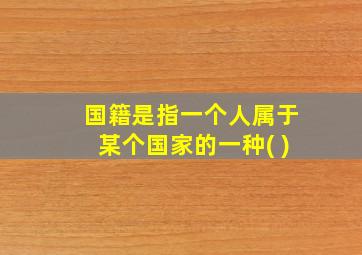 国籍是指一个人属于某个国家的一种( )